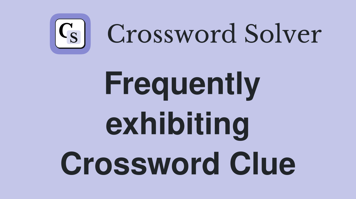 Frequently exhibiting Crossword Clue