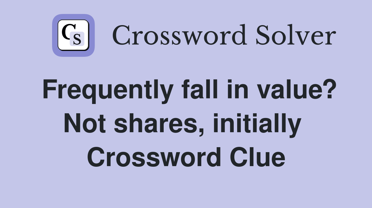 Frequently fall in value? Not shares, initially  Crossword Clue