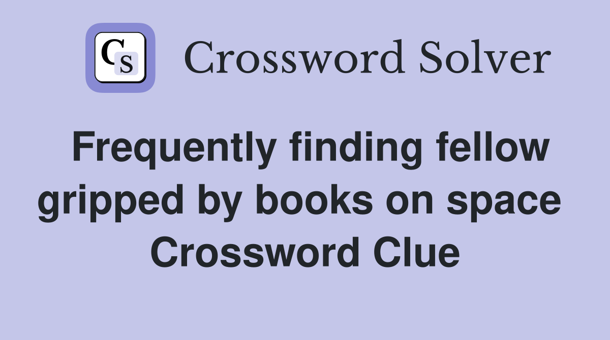 Frequently finding fellow gripped by books on space  Crossword Clue