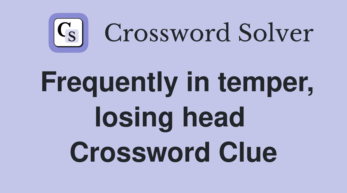 Frequently in temper, losing head  Crossword Clue