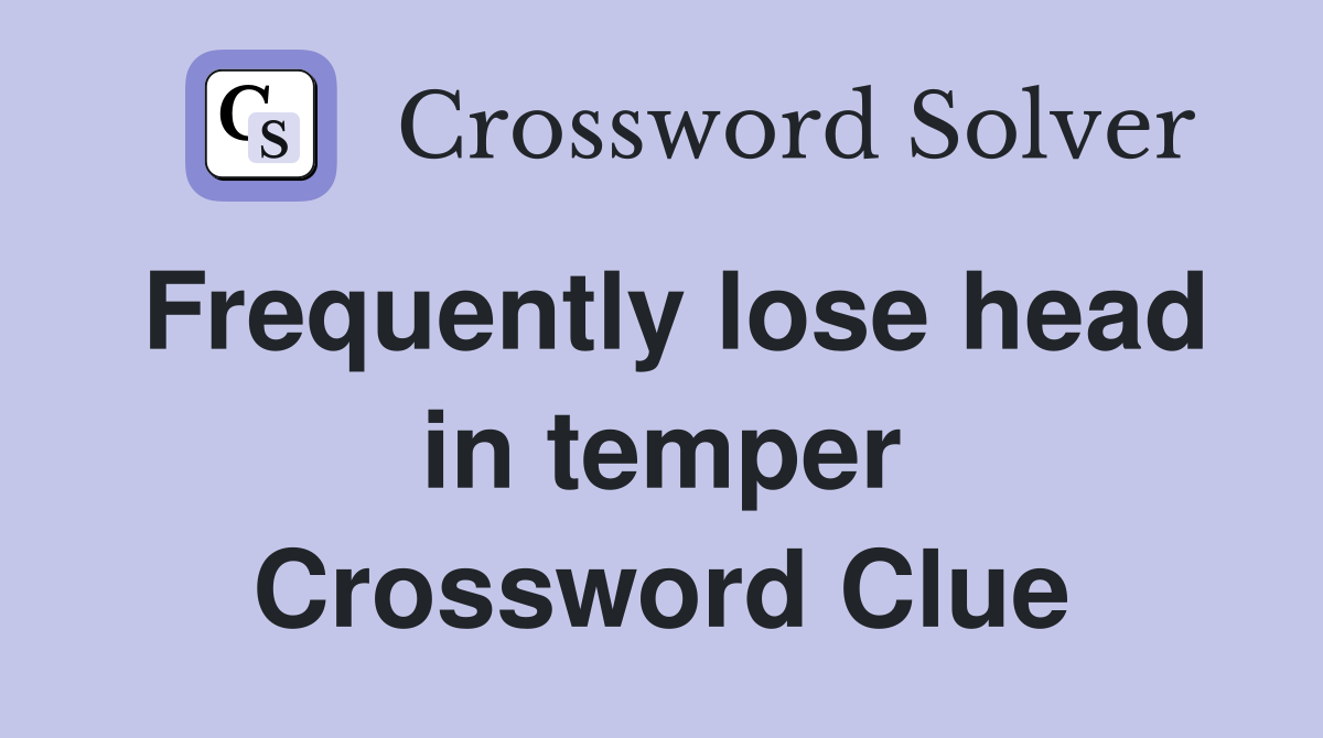 Frequently lose head in temper Crossword Clue