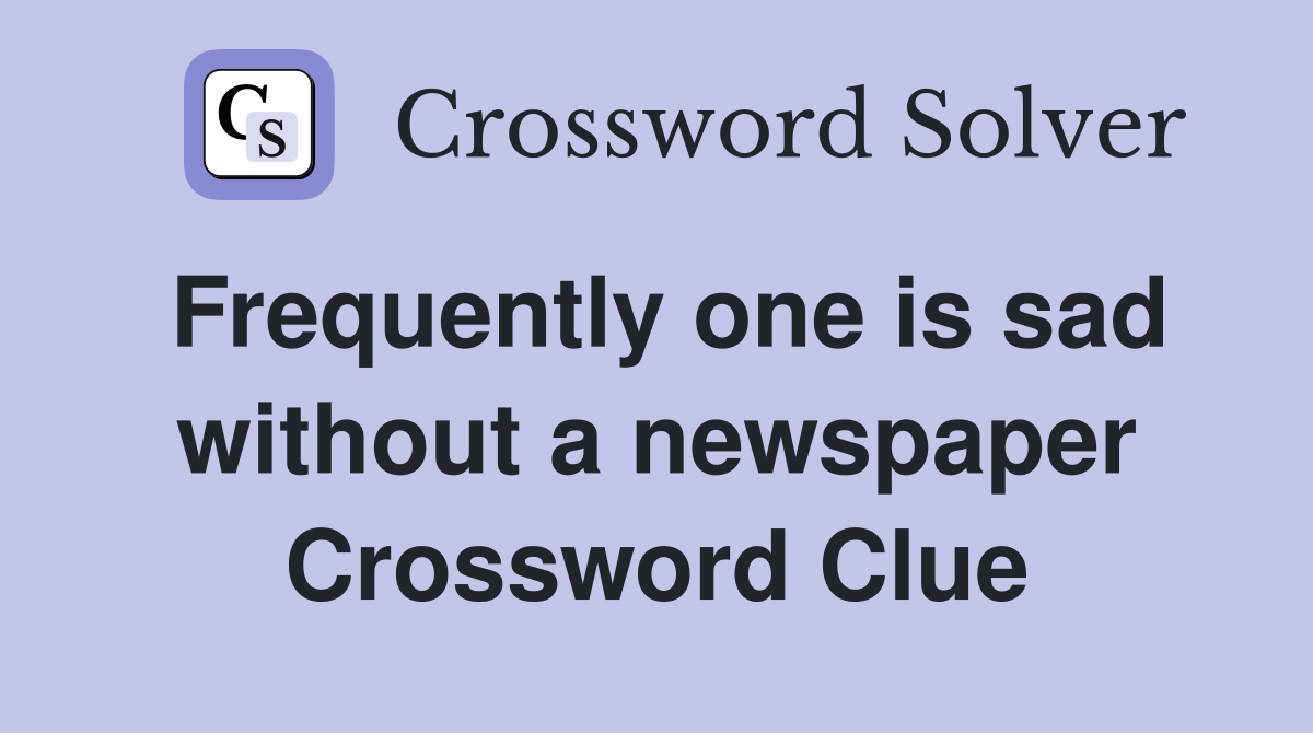 Frequently one is sad without a newspaper Crossword Clue