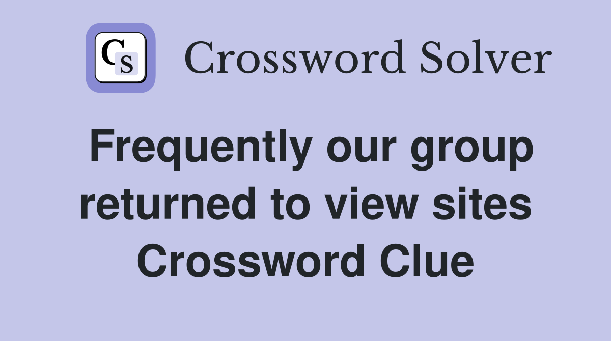 Frequently our group returned to view sites Crossword Clue