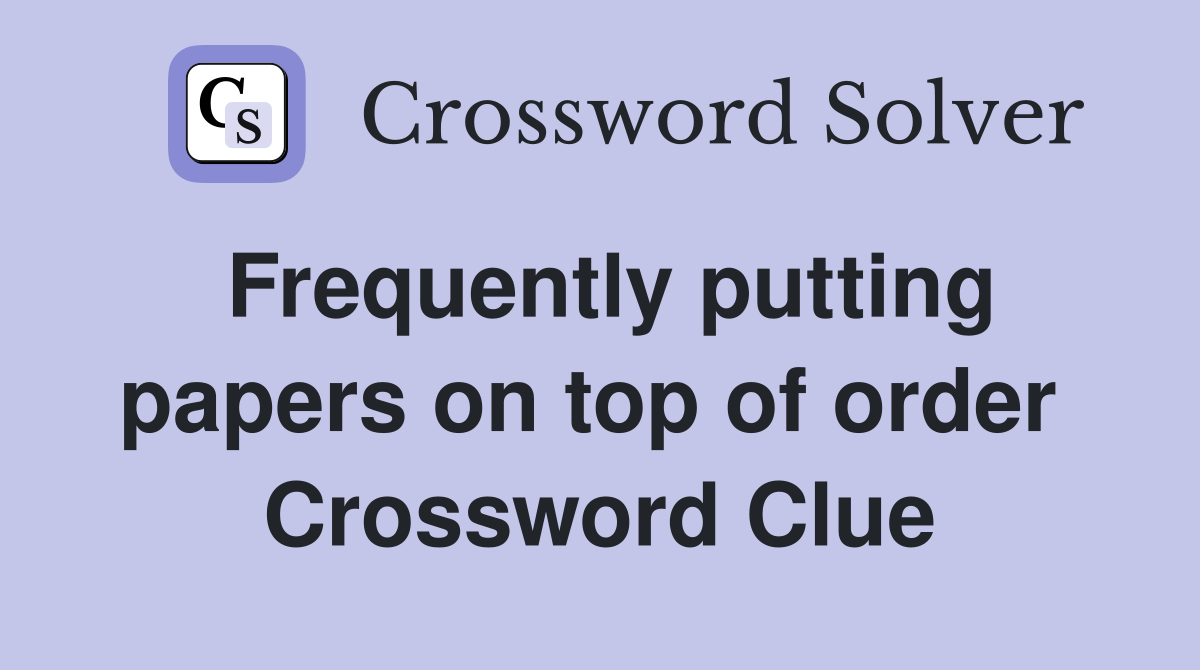 Frequently putting papers on top of order  Crossword Clue