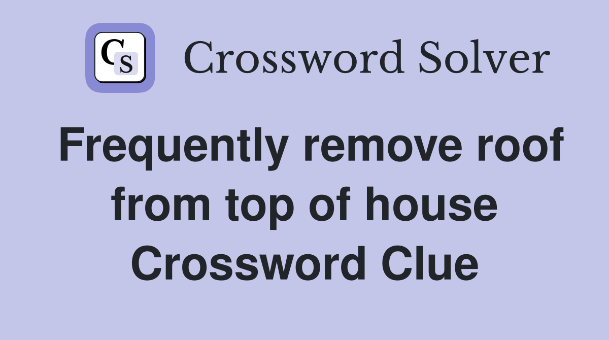 Frequently remove roof from top of house Crossword Clue