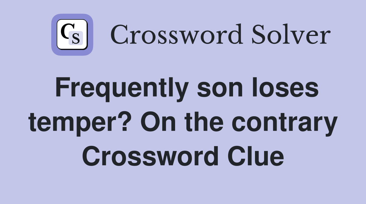 Frequently son loses temper? On the contrary Crossword Clue