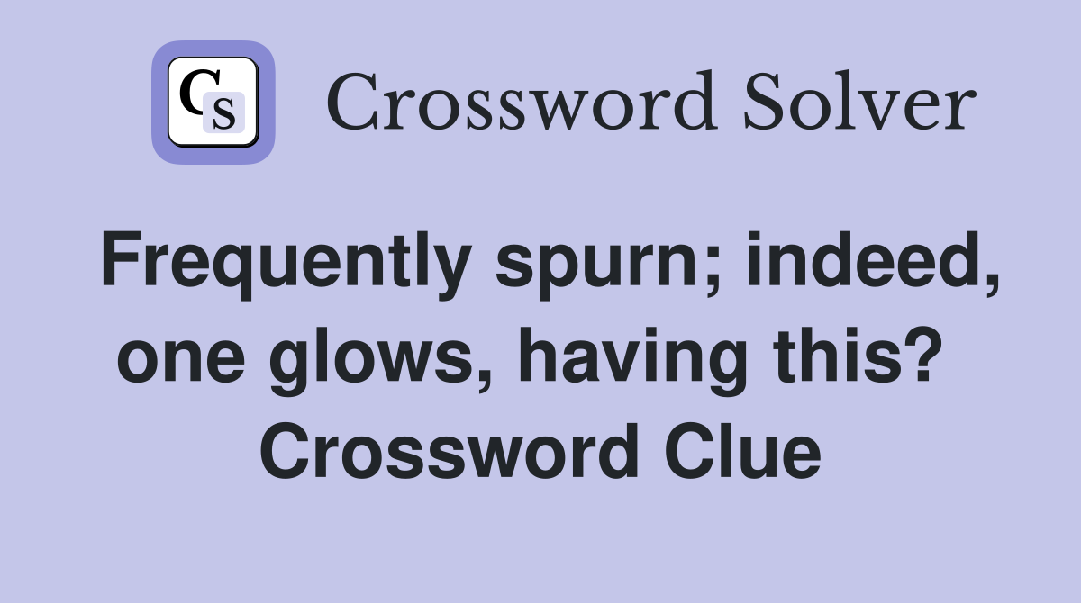 Frequently spurn; indeed, one glows, having this?  Crossword Clue