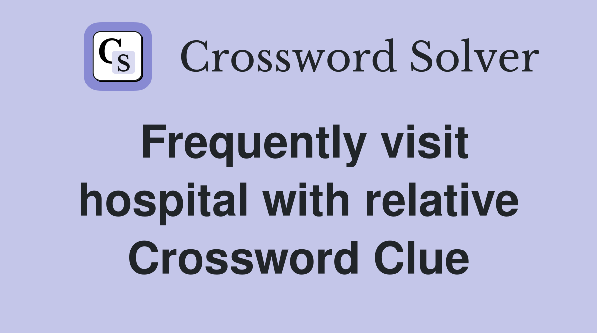 Frequently visit hospital with relative Crossword Clue