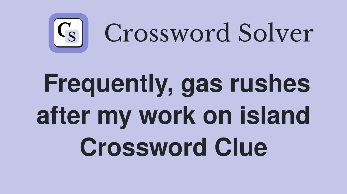 Frequently, gas rushes after my work on island Crossword Clue