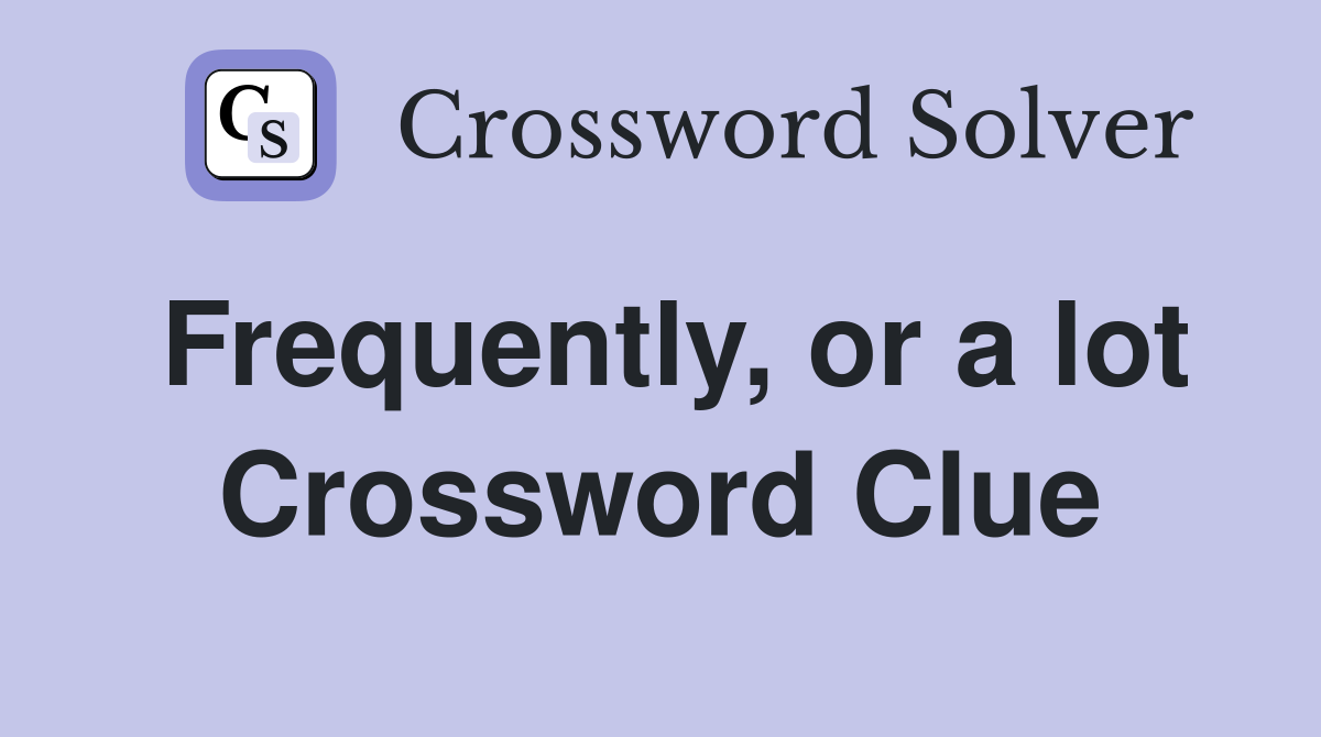 Frequently, or a lot Crossword Clue