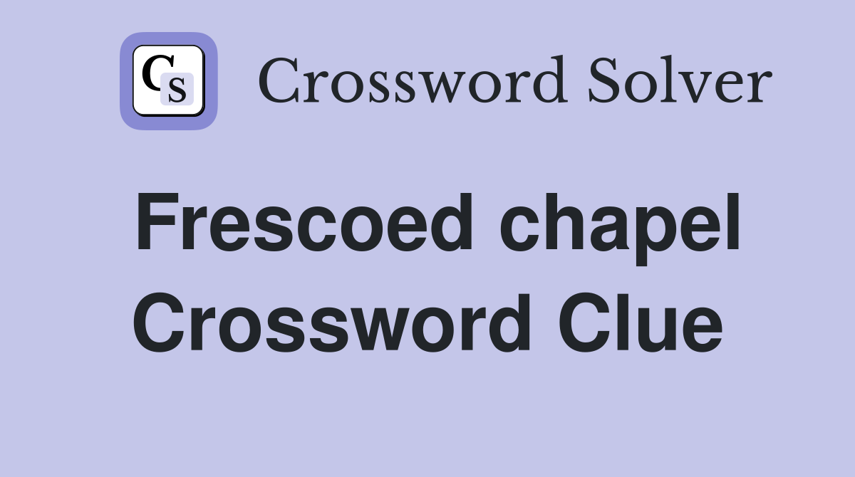 Frescoed chapel Crossword Clue