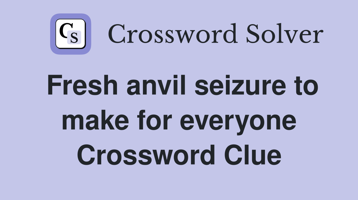 Fresh anvil seizure to make for everyone Crossword Clue