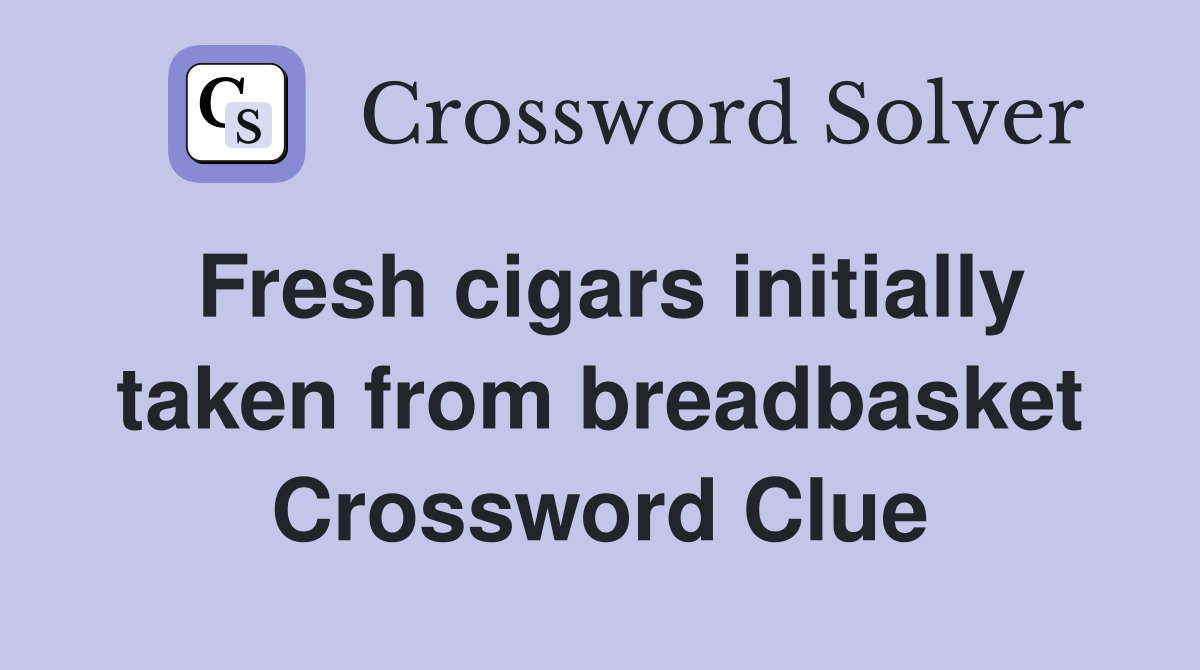 Fresh cigars initially taken from breadbasket Crossword Clue