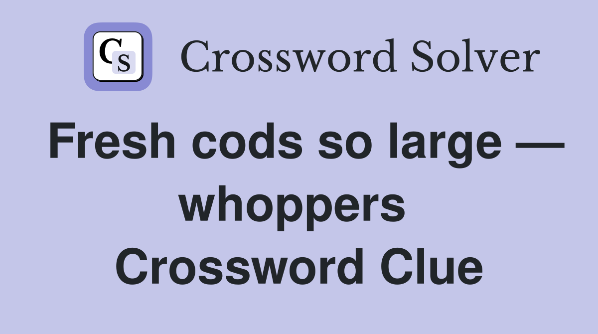 Fresh cods so large — whoppers  Crossword Clue