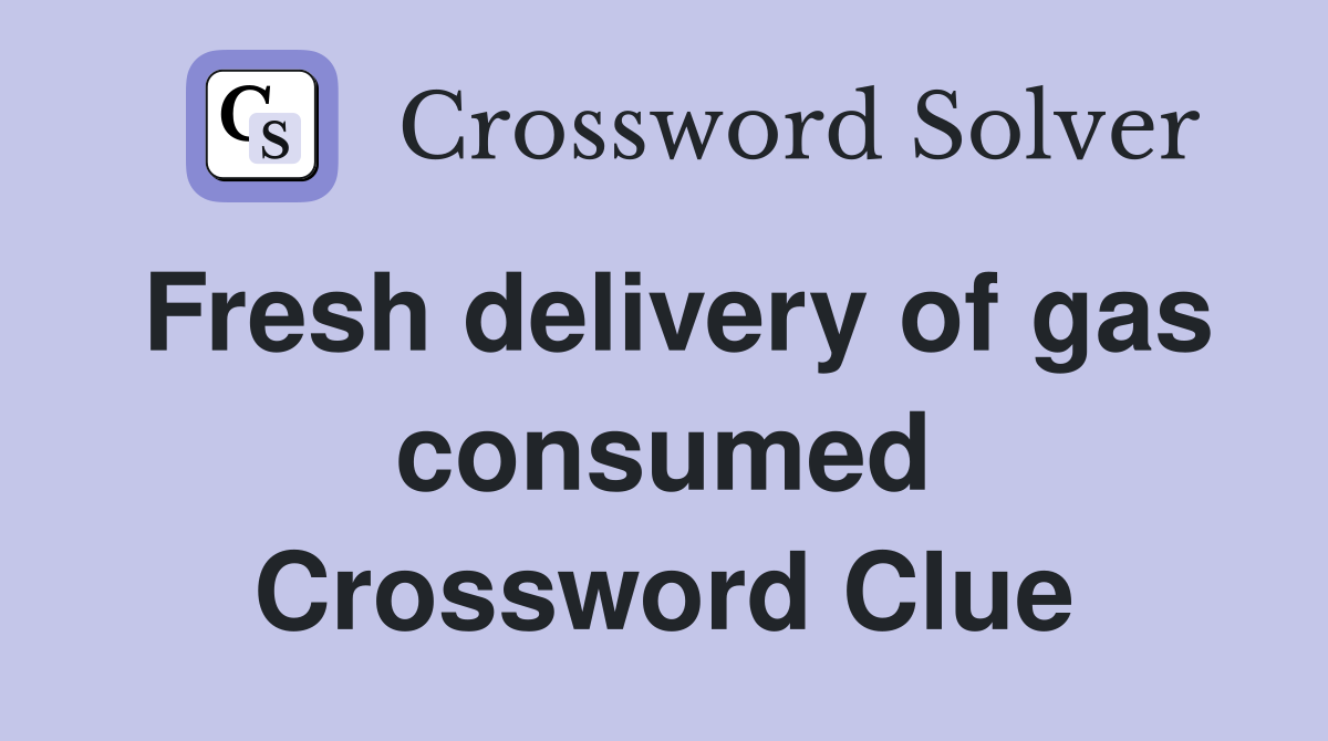 Fresh delivery of gas consumed Crossword Clue