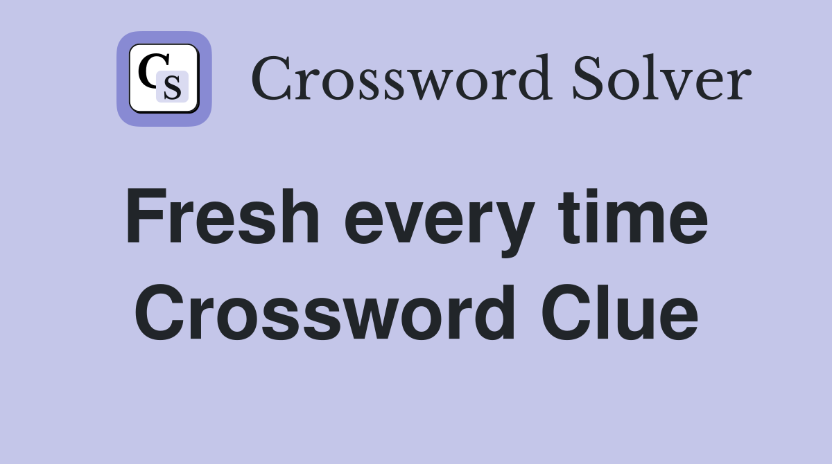 Fresh every time  Crossword Clue