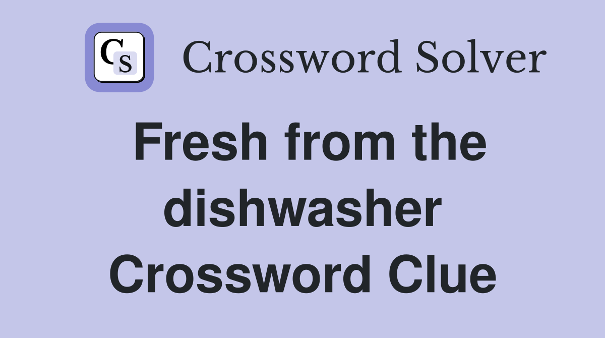 Fresh from the dishwasher Crossword Clue
