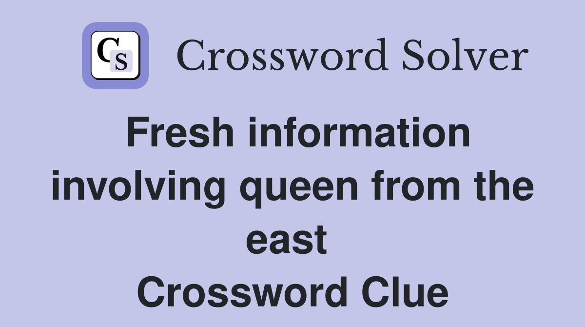 Fresh information involving queen from the east  Crossword Clue