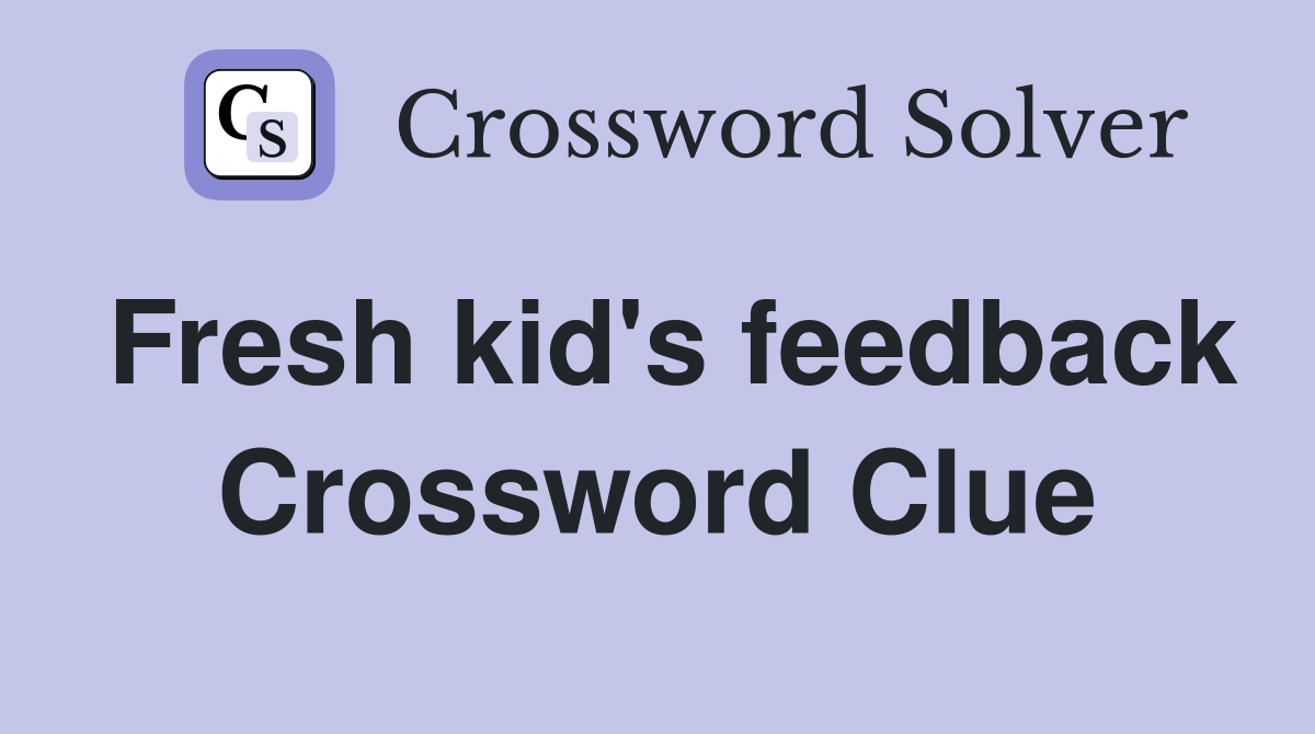 Fresh kid's feedback Crossword Clue