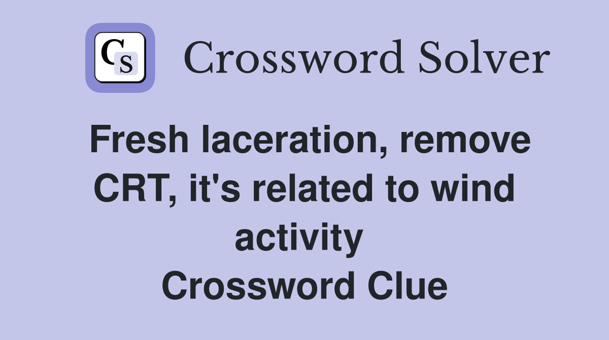 Fresh laceration, remove CRT, it's related to wind activity  Crossword Clue