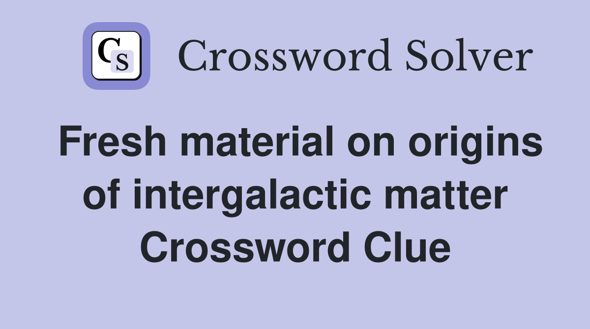 Fresh material on origins of intergalactic matter Crossword Clue