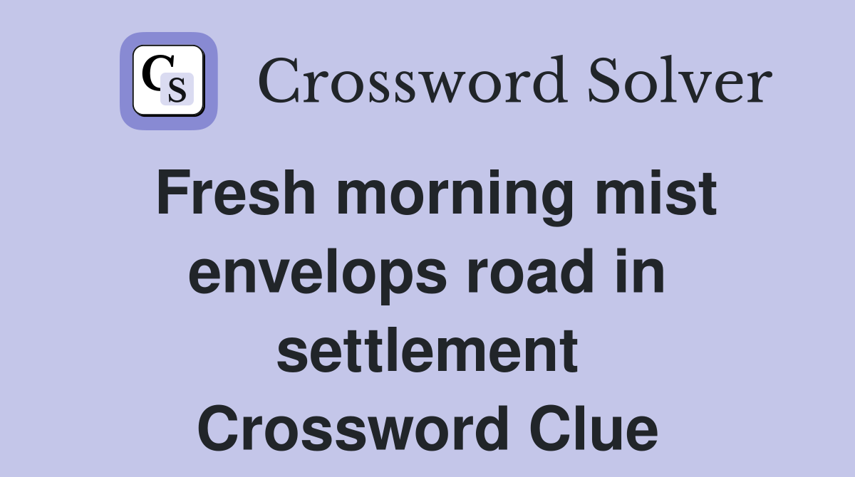 Fresh morning mist envelops road in settlement Crossword Clue