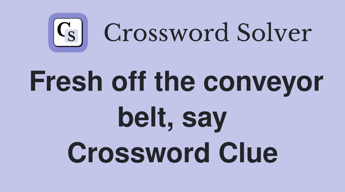 Fresh off the conveyor belt, say Crossword Clue