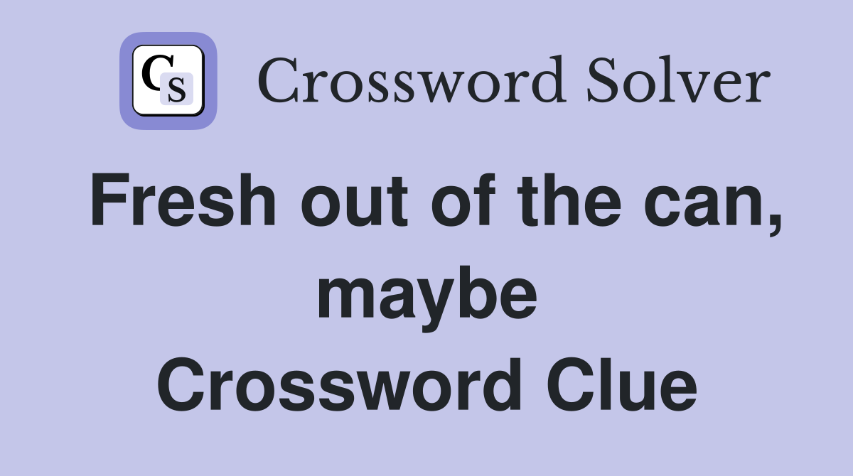 Fresh out of the can, maybe Crossword Clue