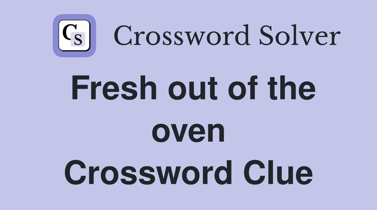 Fresh out of the oven Crossword Clue