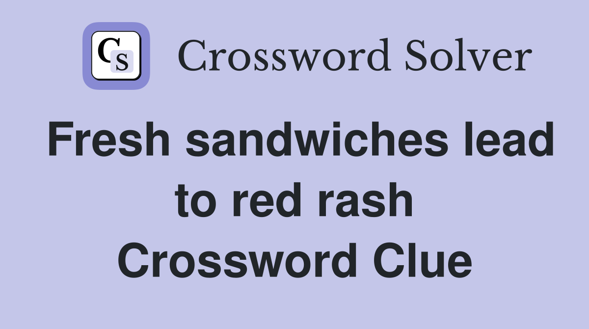 Fresh sandwiches lead to red rash Crossword Clue