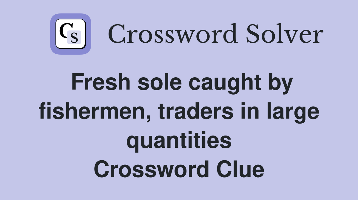Fresh sole caught by fishermen, traders in large quantities Crossword Clue