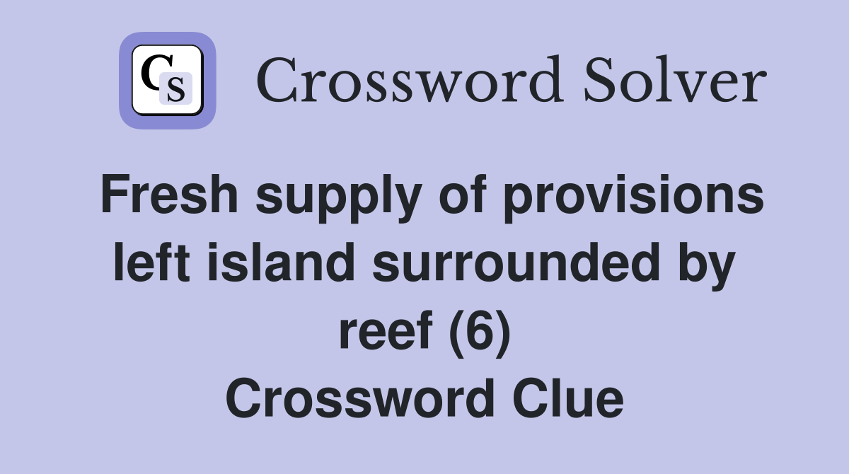 Fresh supply of provisions left island surrounded by reef (6) Crossword Clue
