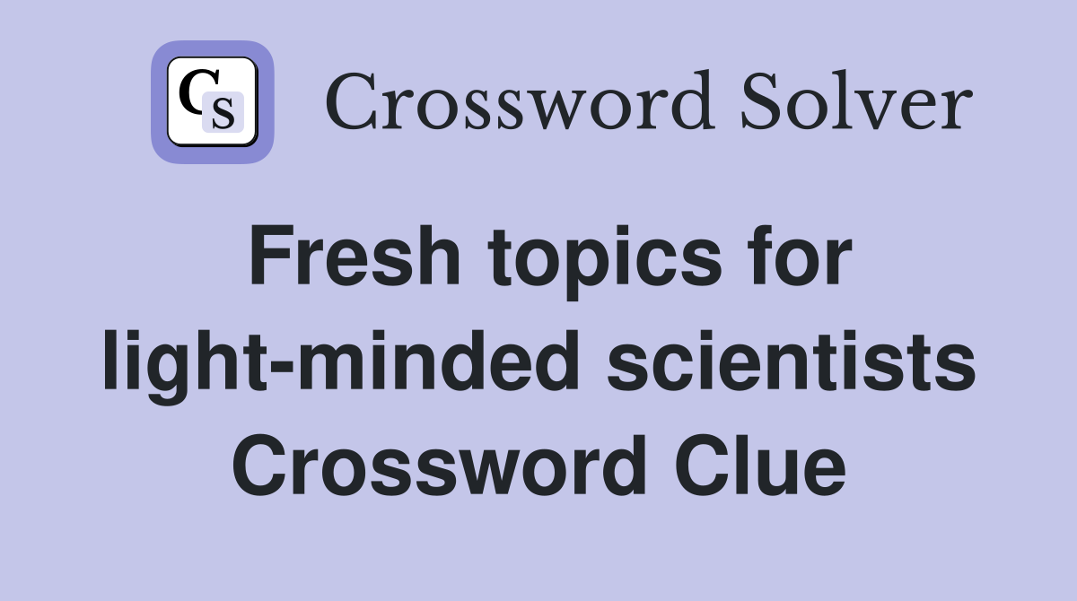 Fresh topics for light-minded scientists Crossword Clue