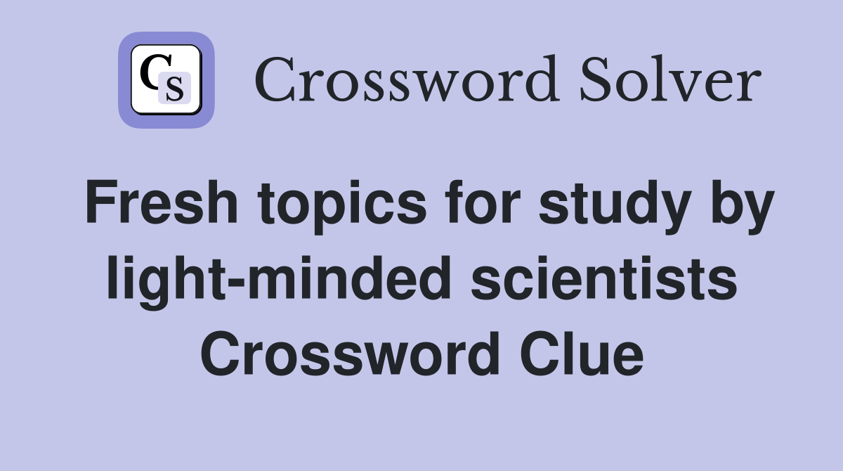 Fresh topics for study by light-minded scientists Crossword Clue