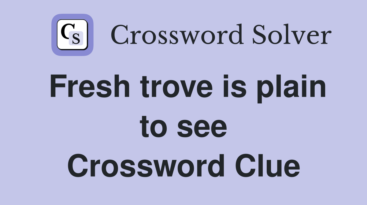Fresh trove is plain to see Crossword Clue