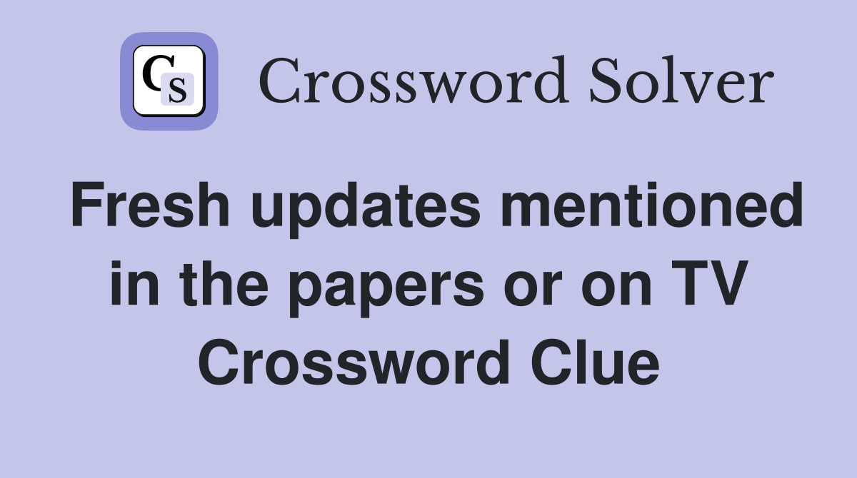 Fresh updates mentioned in the papers or on TV Crossword Clue