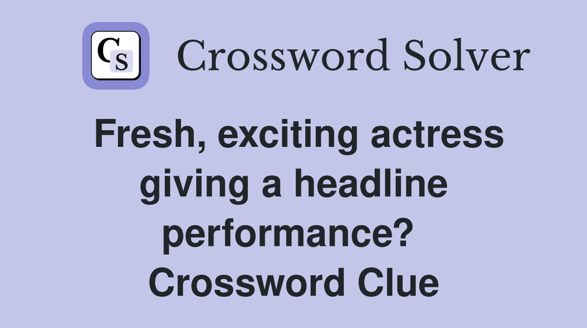 Fresh, exciting actress giving a headline performance?  Crossword Clue