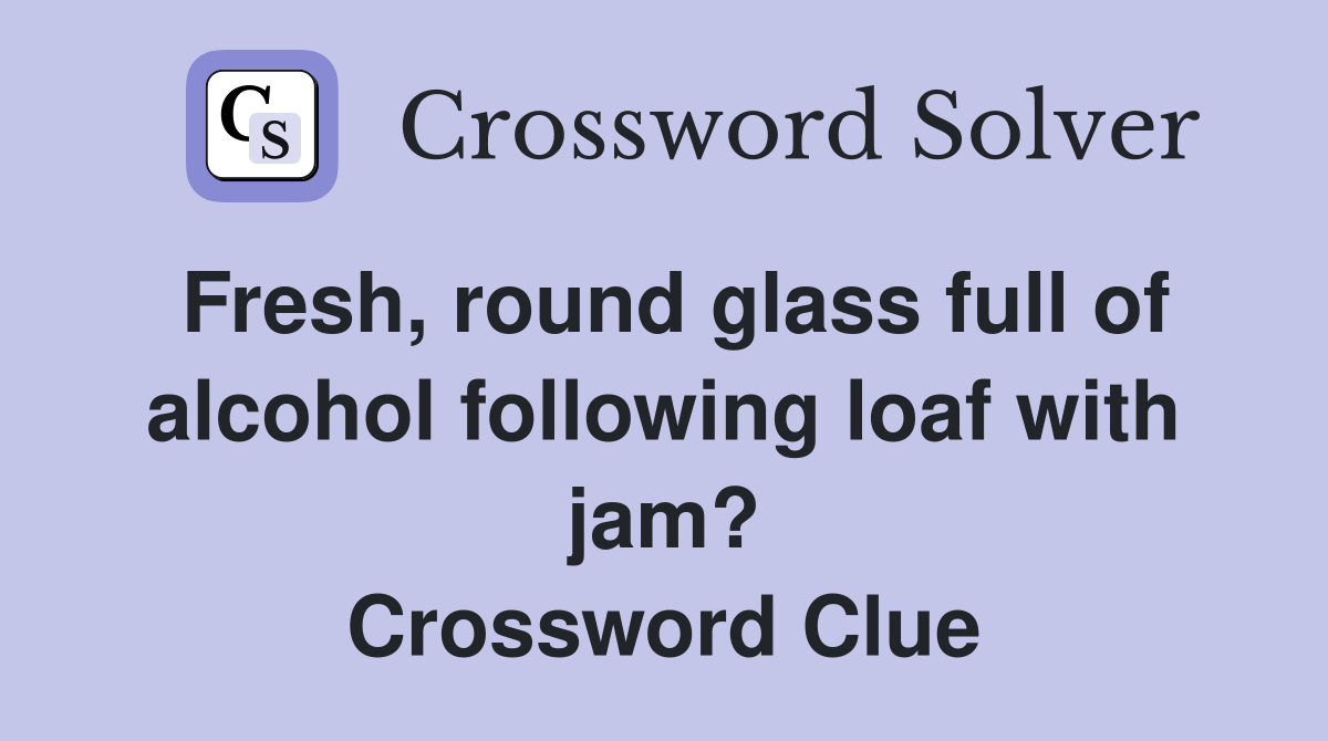 Fresh, round glass full of alcohol following loaf with jam? Crossword Clue