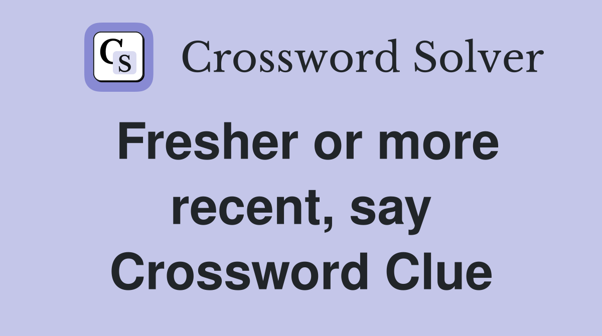 Fresher or more recent, say Crossword Clue