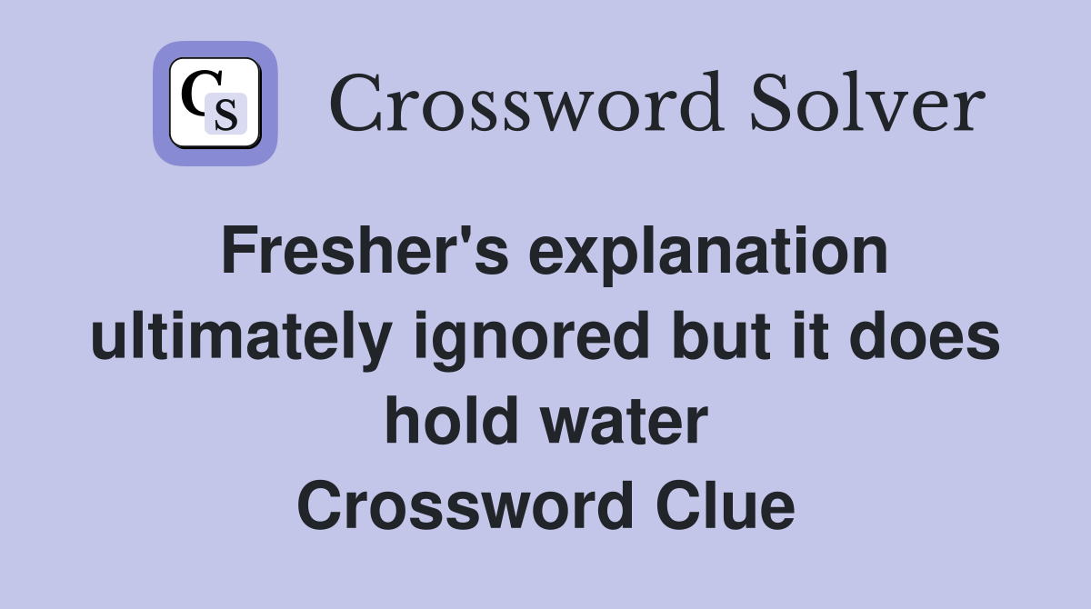 Fresher's explanation ultimately ignored but it does hold water Crossword Clue