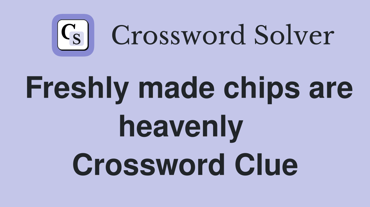 Freshly made chips are heavenly  Crossword Clue