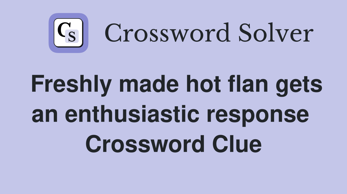Freshly made hot flan gets an enthusiastic response  Crossword Clue