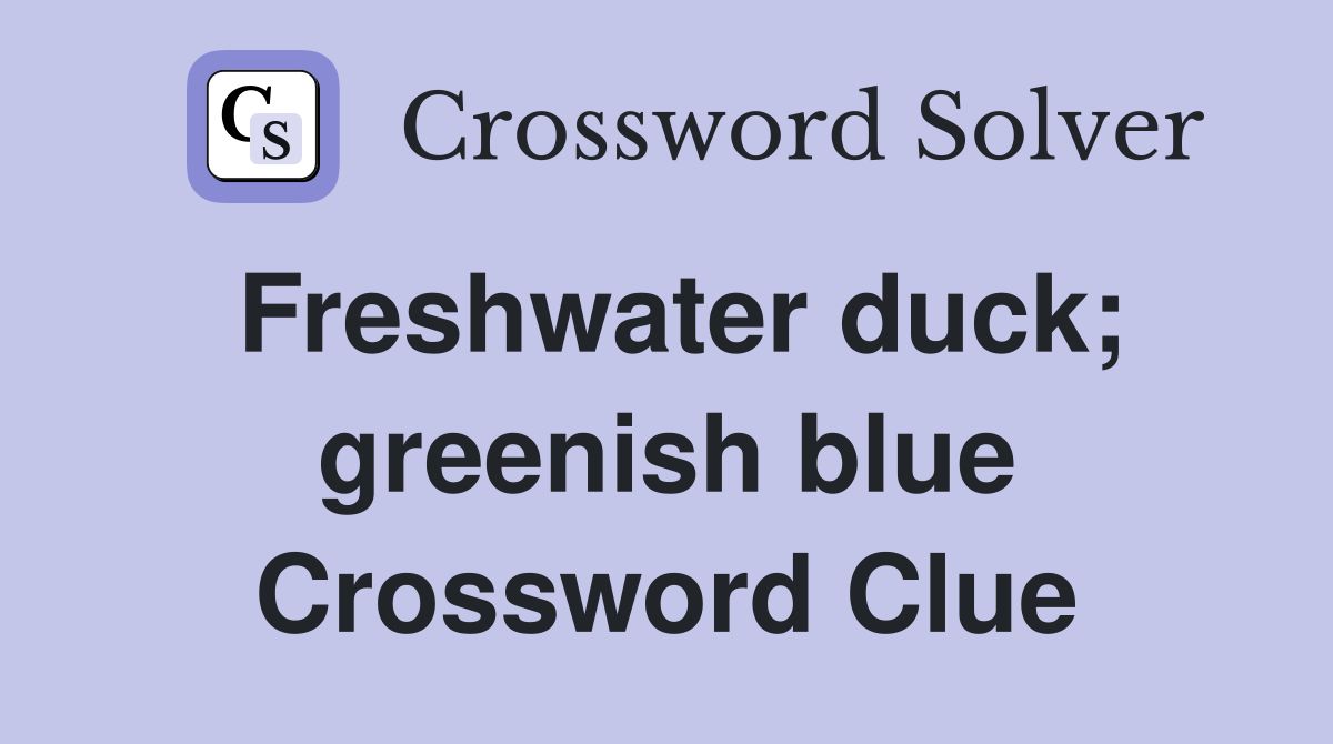 Freshwater duck; greenish blue Crossword Clue