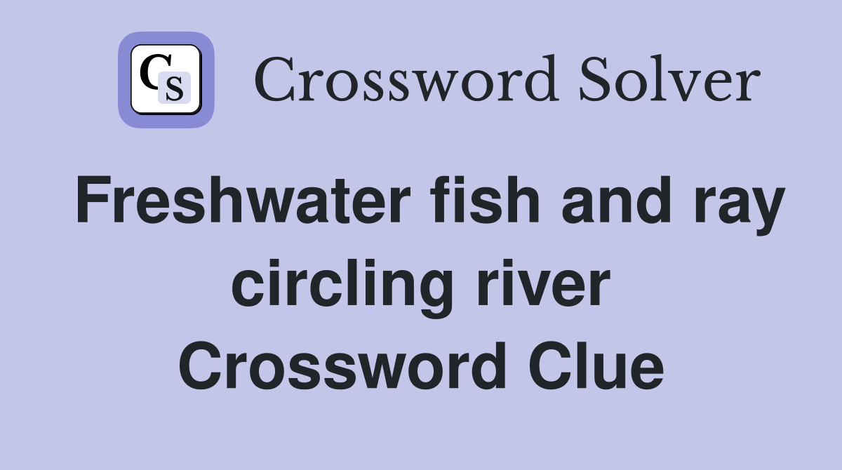 Freshwater fish and ray circling river Crossword Clue