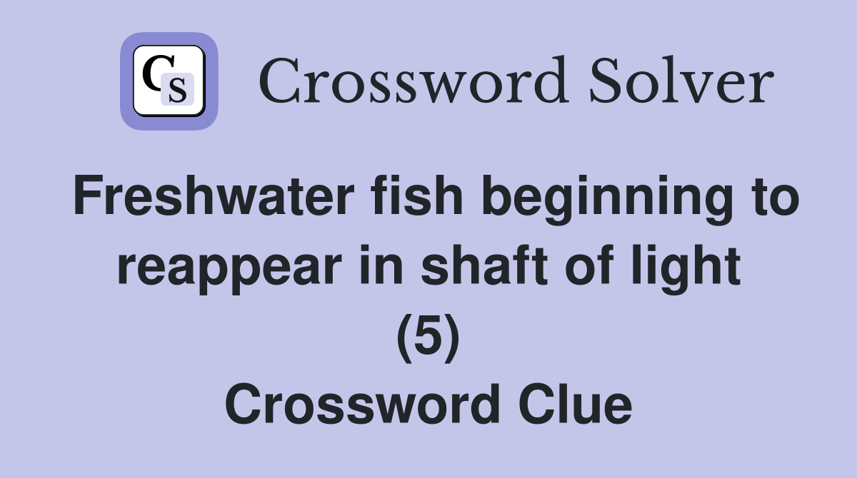 Freshwater fish beginning to reappear in shaft of light (5) Crossword Clue