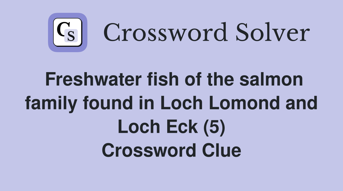 Freshwater fish of the salmon family found in Loch Lomond and Loch Eck (5) Crossword Clue