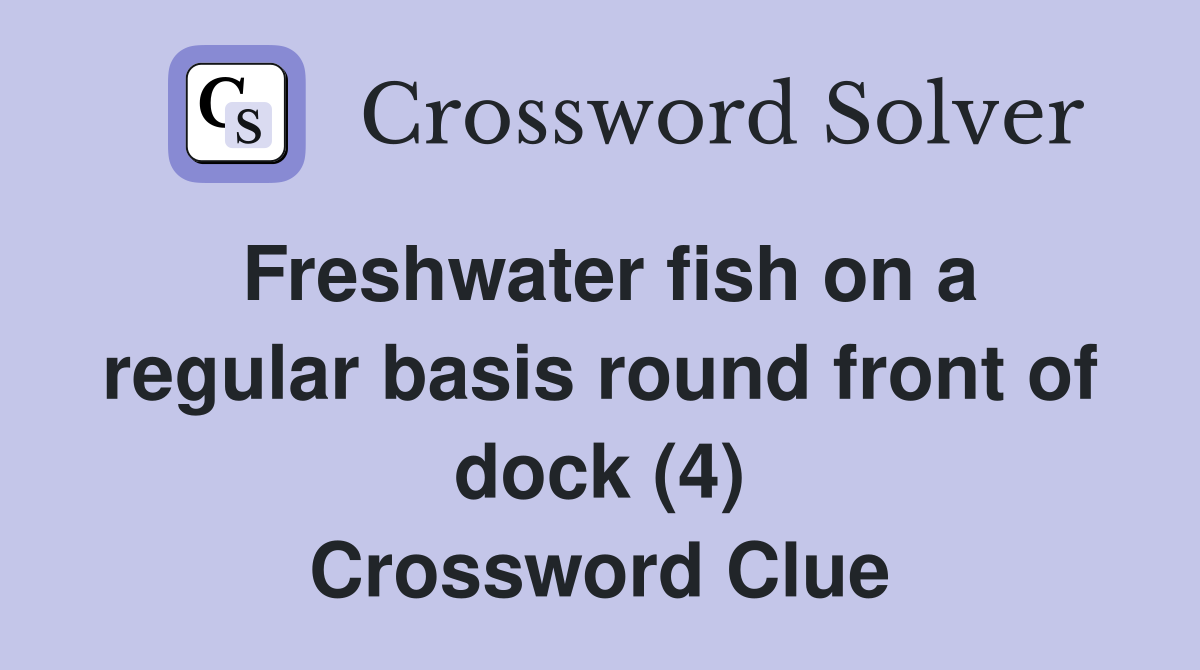 Freshwater fish on a regular basis round front of dock (4) Crossword Clue