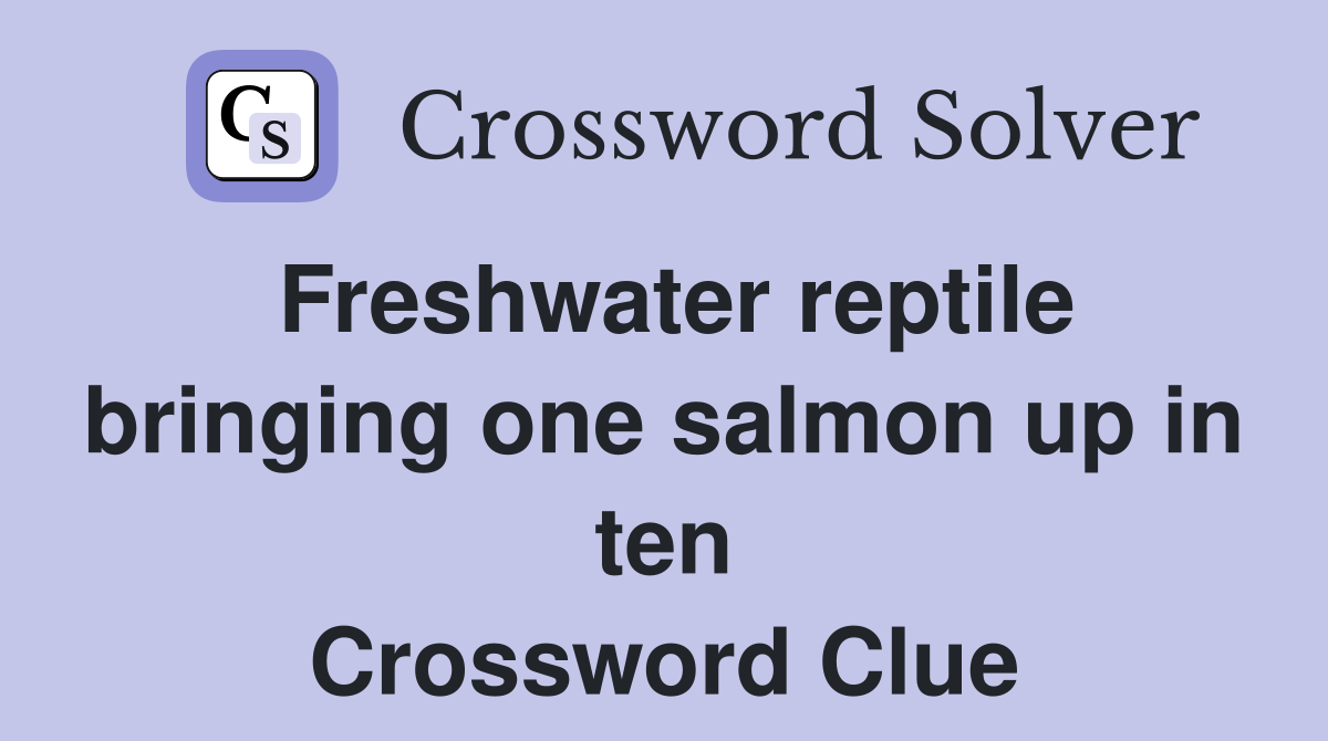 Freshwater reptile bringing one salmon up in ten Crossword Clue