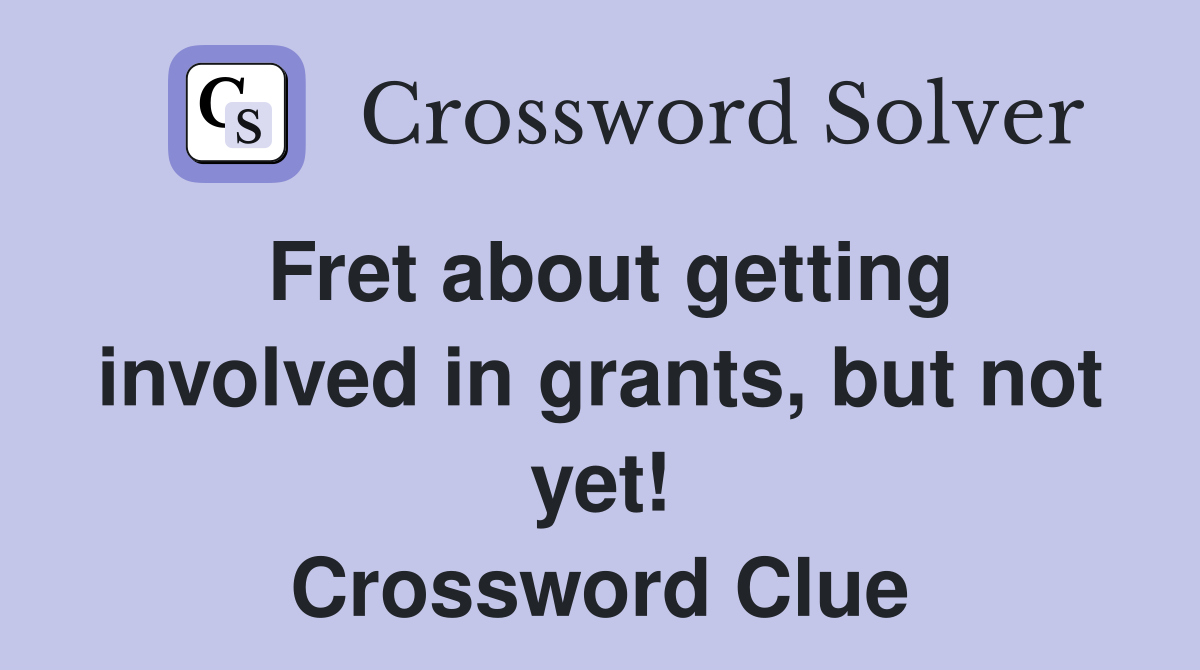 Fret about getting involved in grants, but not yet! Crossword Clue