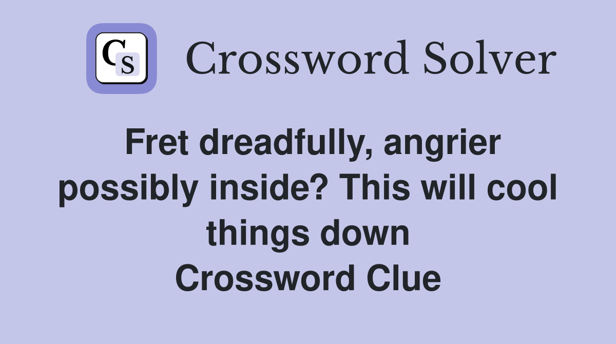 Fret dreadfully, angrier possibly inside? This will cool things down Crossword Clue